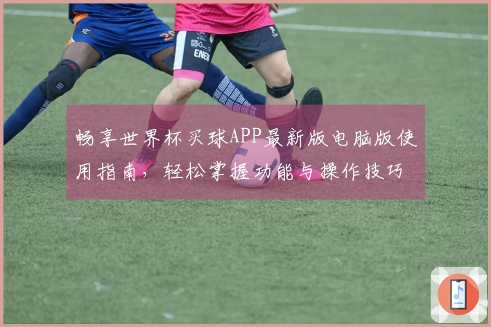 畅享世界杯买球APP最新版电脑版使用指南，轻松掌握功能与操作技巧