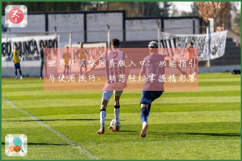 世界杯买球网页版入口：功能指引与使用技巧，助您轻松掌握精彩赛事观看体验