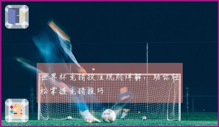 世界杯竞猜投注规则详解，助你轻松掌握竞猜技巧
