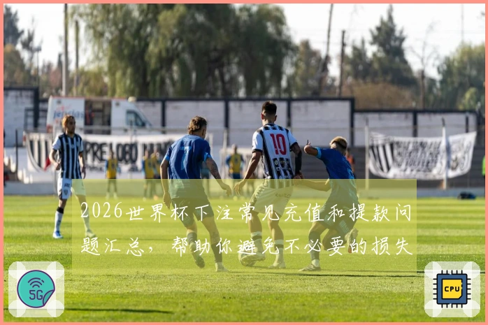 2026世界杯下注常见充值和提款问题汇总，帮助你避免不必要的损失