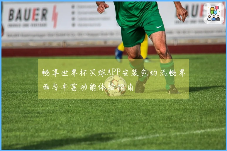 畅享世界杯买球APP安装包的流畅界面与丰富功能体验指南
