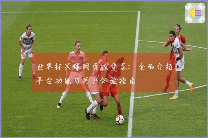 世界杯买球网页版登录：全面介绍平台功能与用户体验指南