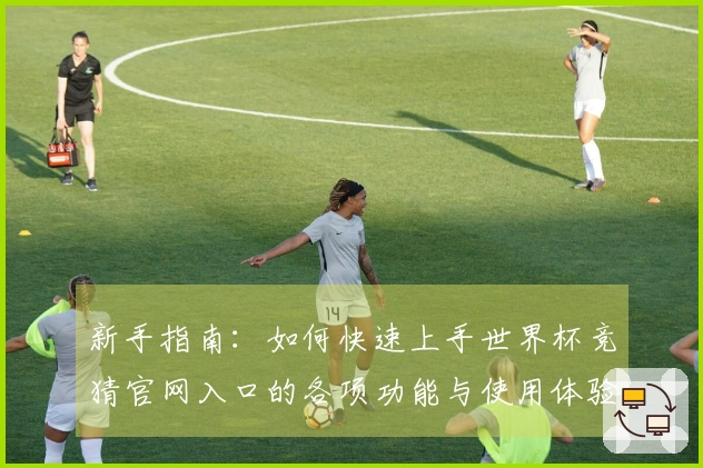 新手指南：如何快速上手世界杯竞猜官网入口的各项功能与使用体验