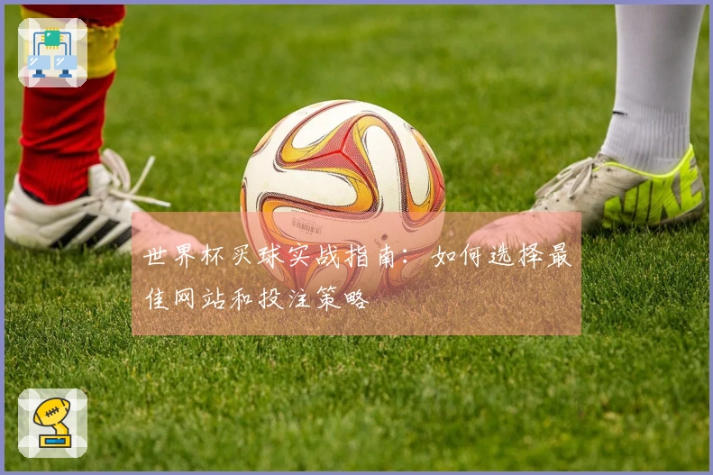 世界杯买球实战指南：如何选择最佳网站和投注策略