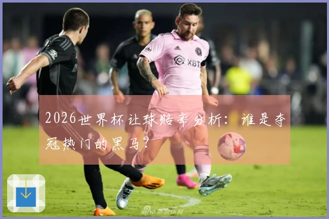 2026世界杯让球赔率分析：谁是夺冠热门的黑马？