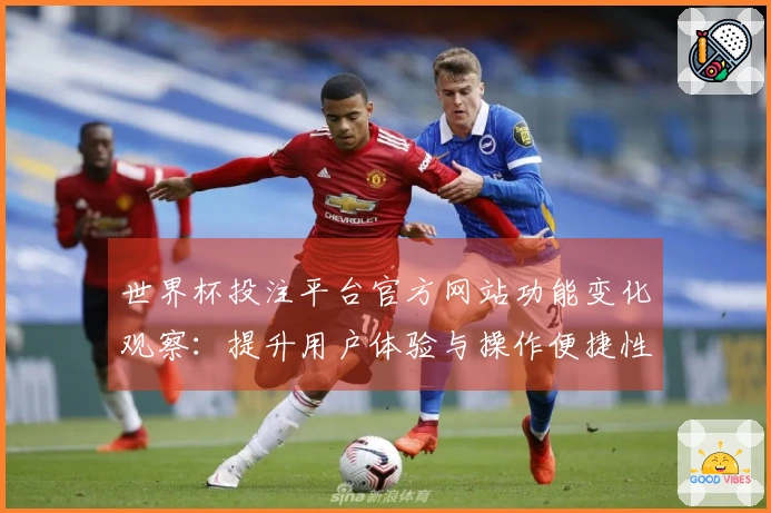 世界杯投注平台官方网站功能变化观察：提升用户体验与操作便捷性分析