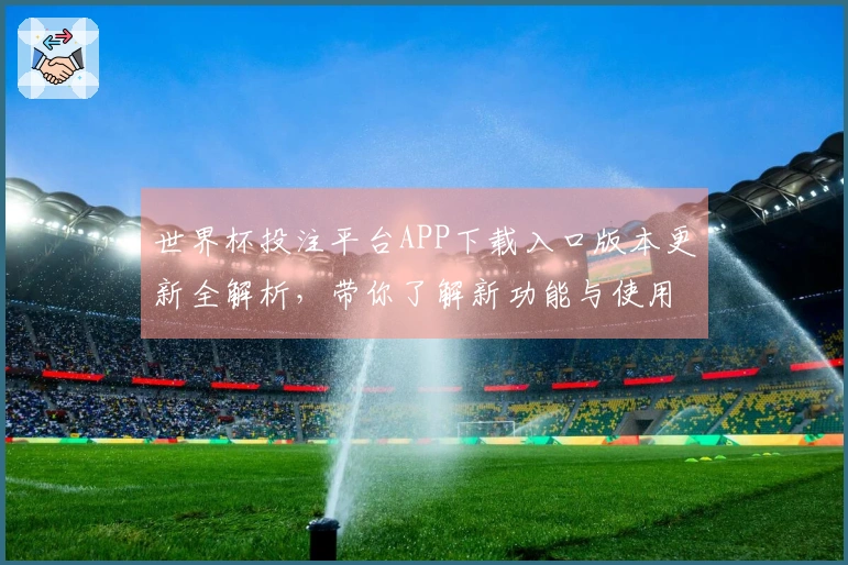 世界杯投注平台APP下载入口版本更新全解析，带你了解新功能与使用体验