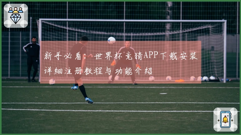 新手必看：世界杯竞猜APP下载安装详细注册教程与功能介绍