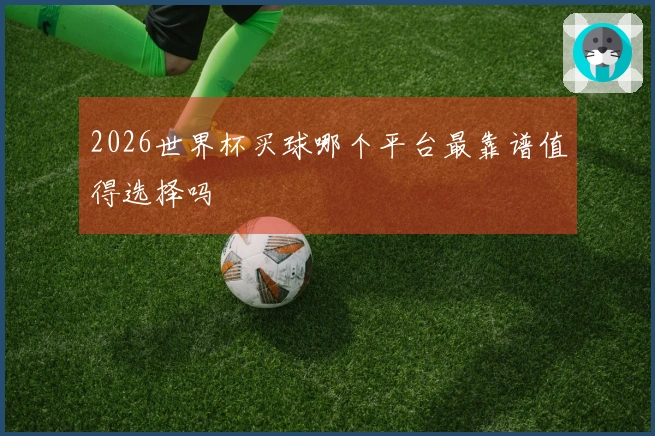 2026世界杯买球哪个平台最靠谱值得选择吗