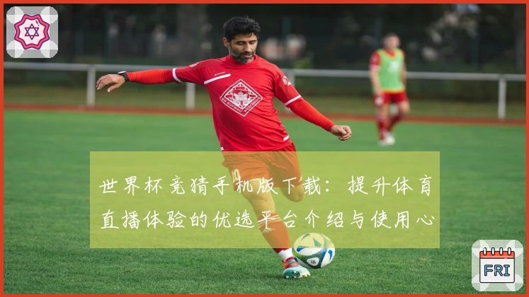 世界杯竞猜手机版下载：提升体育直播体验的优选平台介绍与使用心得