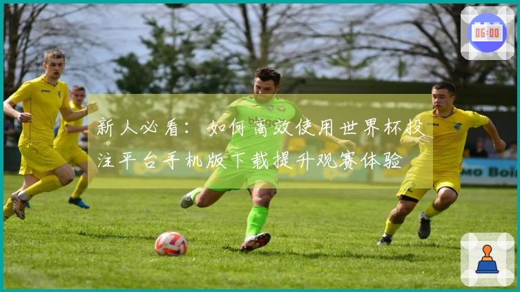 新人必看：如何高效使用世界杯投注平台手机版下载提升观赛体验