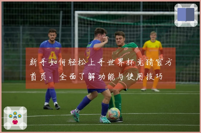 新手如何轻松上手世界杯竞猜官方首页，全面了解功能与使用技巧