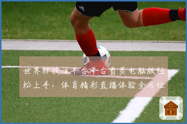世界杯投注平台平台首页电脑版轻松上手，体育精彩直播体验全方位指南