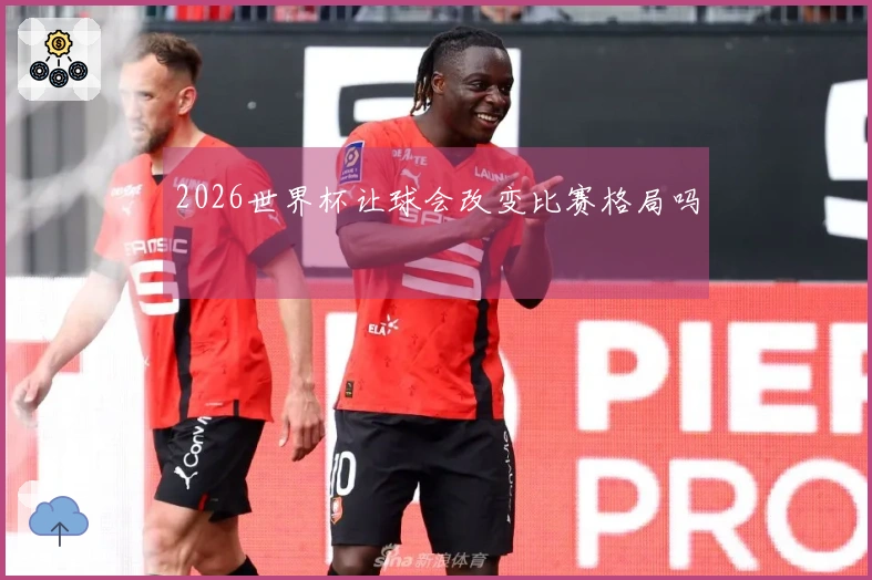 2026世界杯让球会改变比赛格局吗