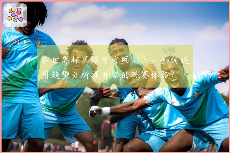 在世界杯买球官方网站上，如何运用趋势分析提升你的观赛体验？