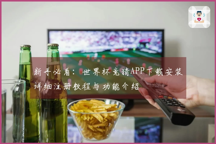 新手必看：世界杯竞猜APP下载安装详细注册教程与功能介绍