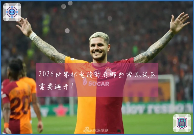 2026世界杯竞猜时有哪些常见误区需要避开？