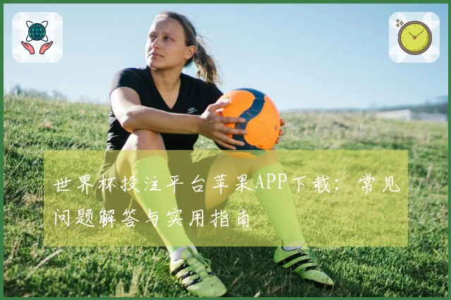 世界杯投注平台苹果APP下载：常见问题解答与实用指南