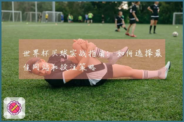 世界杯买球实战指南：如何选择最佳网站和投注策略