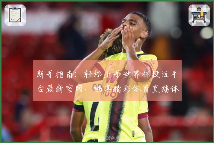 新手指南：轻松上手世界杯投注平台最新官网，畅享精彩体育直播体验
