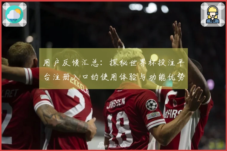 用户反馈汇总:探秘世界杯投注平台注册入口的使用体验与功能优势