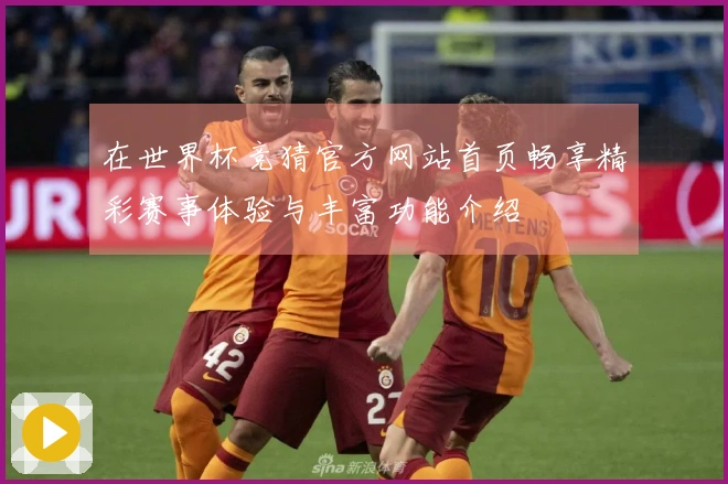 在世界杯竞猜官方网站首页畅享精彩赛事体验与丰富功能介绍