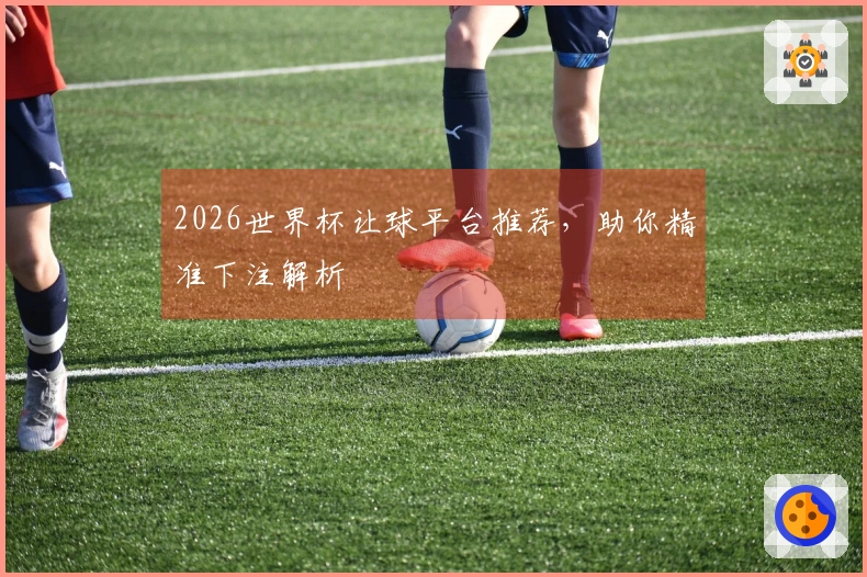 2026世界杯让球平台推荐，助你精准下注解析