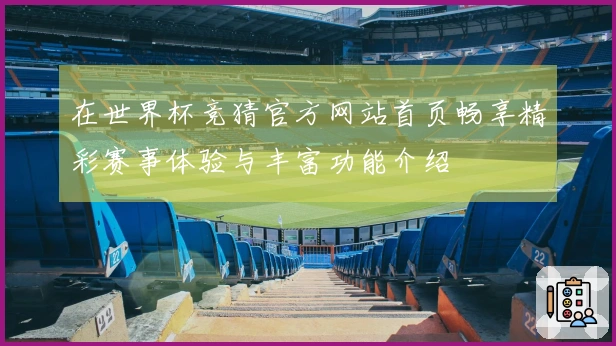 在世界杯竞猜官方网站首页畅享精彩赛事体验与丰富功能介绍