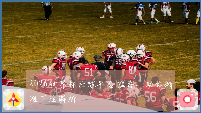2026世界杯让球平台推荐，助你精准下注解析
