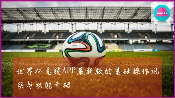 世界杯竞猜APP最新版的基础操作说明与功能介绍