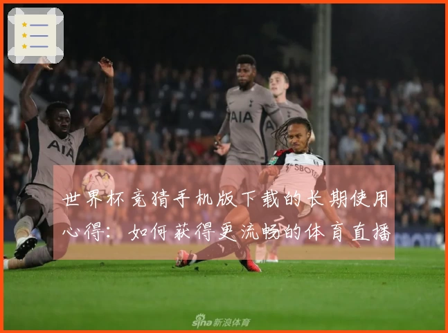 世界杯竞猜手机版下载的长期使用心得：如何获得更流畅的体育直播体验