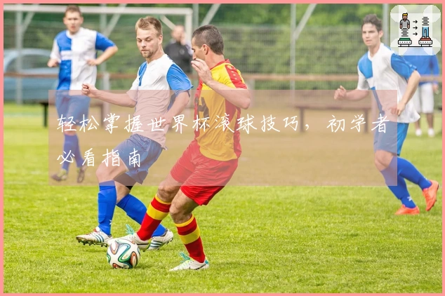 轻松掌握世界杯滚球技巧，初学者必看指南