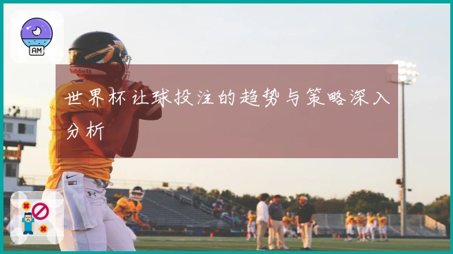 世界杯让球投注的趋势与策略深入分析