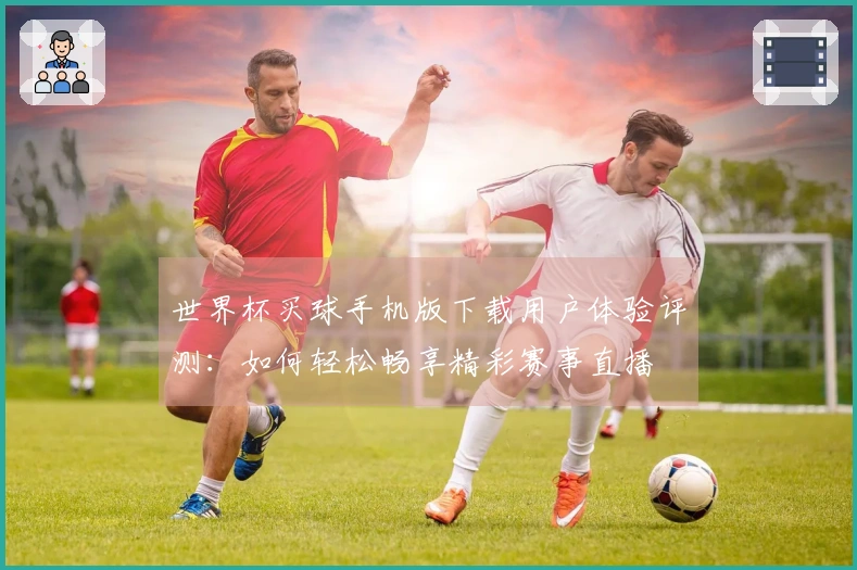 世界杯买球手机版下载用户体验评测：如何轻松畅享精彩赛事直播