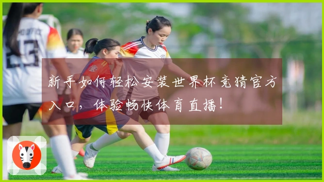 新手如何轻松安装世界杯竞猜官方入口，体验畅快体育直播！