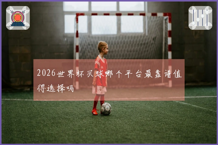 2026世界杯买球哪个平台最靠谱值得选择吗
